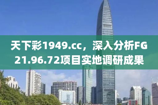 天下彩1949.cc，深入分析FG21.96.72项目实地调研成果