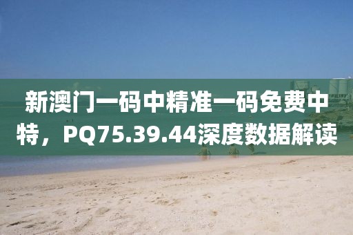 新澳门一码中精准一码免费中特，PQ75.39.44深度数据解读
