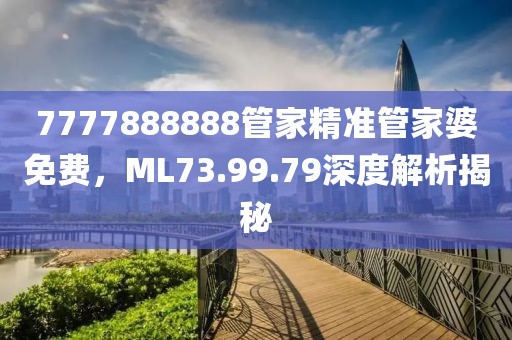 7777888888管家精准管家婆免费，ML73.99.79深度解析揭秘