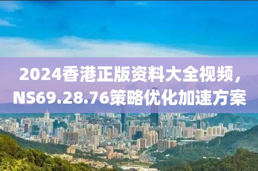 2024香港正版资料大全视频，NS69.28.76策略优化加速方案