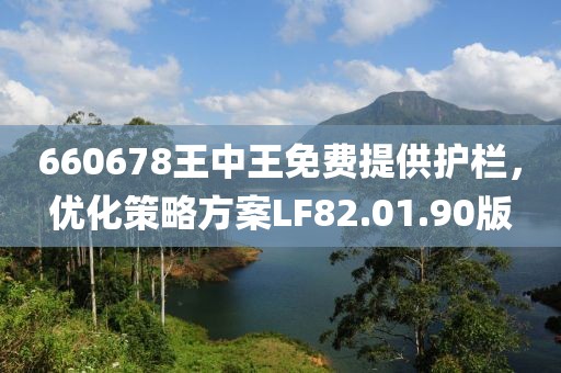 660678王中王免费提供护栏，优化策略方案LF82.01.90版