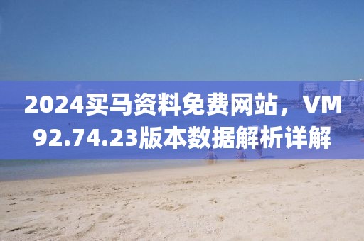 2024买马资料免费网站，VM92.74.23版本数据解析详解