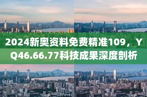 2024新奥资料免费精准109，YQ46.66.77科技成果深度剖析