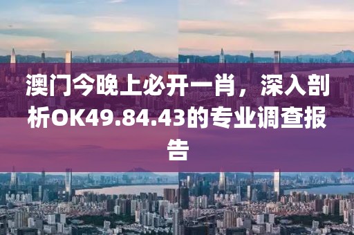 澳门今晚上必开一肖，深入剖析OK49.84.43的专业调查报告