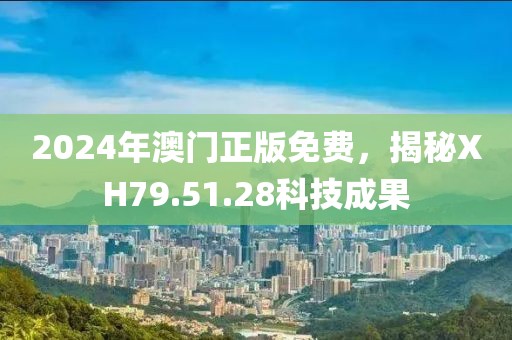 2024年澳门正版免费，揭秘XH79.51.28科技成果