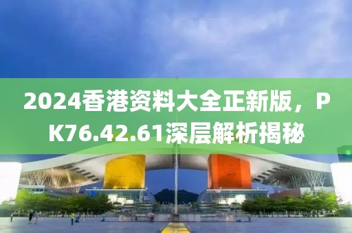 2024香港资料大全正新版，PK76.42.61深层解析揭秘