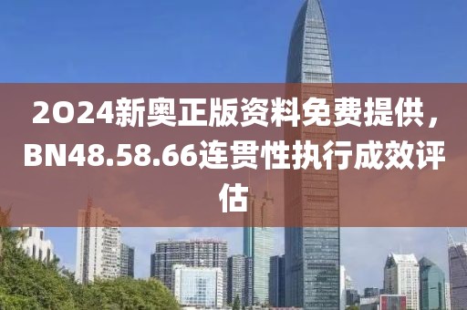 2O24新奥正版资料免费提供，BN48.58.66连贯性执行成效评估