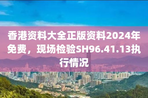 香港资料大全正版资料2024年免费，现场检验SH96.41.13执行情况