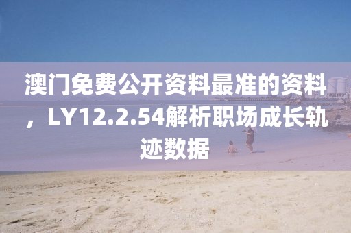 澳门免费公开资料最准的资料，LY12.2.54解析职场成长轨迹数据
