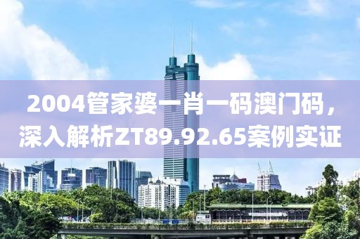 2004管家婆一肖一码澳门码，深入解析ZT89.92.65案例实证