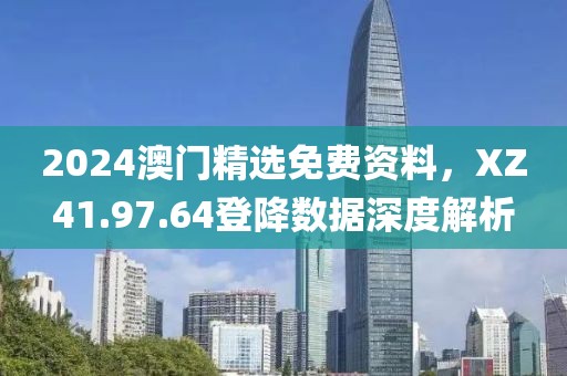 2024澳门精选免费资料，XZ41.97.64登降数据深度解析