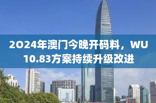 2O24年澳门今晚开码料，WU10.83方案持续升级改进