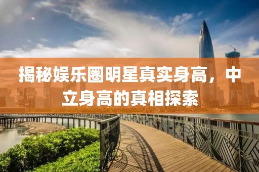 揭秘娱乐圈明星真实身高，中立身高的真相探索