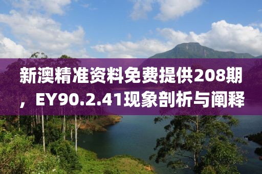 新澳精准资料免费提供208期，EY90.2.41现象剖析与阐释