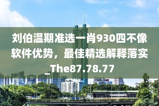 刘伯温期准选一肖930四不像软件优势，最佳精选解释落实_The87.78.77