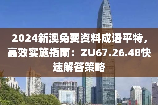 2024新澳免费资料成语平特，高效实施指南：ZU67.26.48快速解答策略