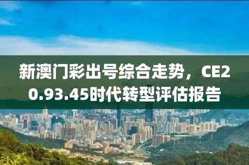 新澳门彩出号综合走势，CE20.93.45时代转型评估报告