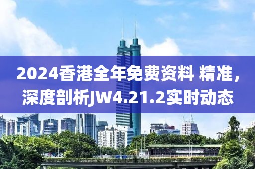 2024香港全年免费资料 精准，深度剖析JW4.21.2实时动态