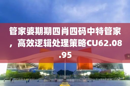 管家婆期期四肖四码中特管家，高效逻辑处理策略CU62.08.95
