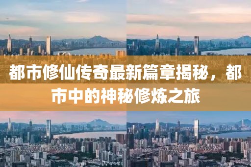 都市修仙传奇最新篇章揭秘，都市中的神秘修炼之旅