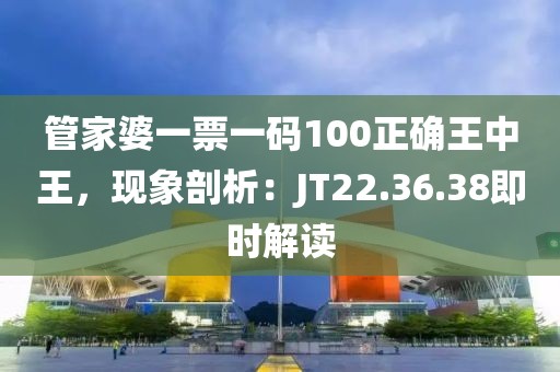 管家婆一票一码100正确王中王，现象剖析：JT22.36.38即时解读