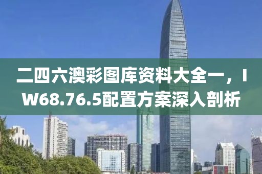 二四六澳彩图库资料大全一，IW68.76.5配置方案深入剖析
