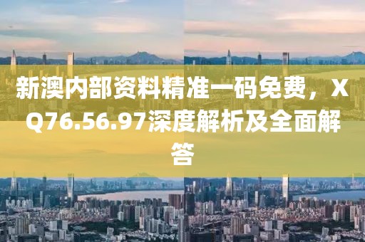 新澳内部资料精准一码免费，XQ76.56.97深度解析及全面解答