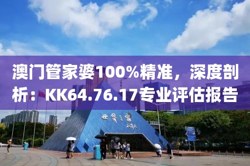 澳门管家婆100%精准，深度剖析：KK64.76.17专业评估报告