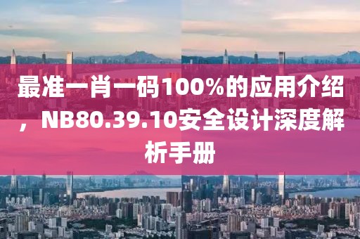 最准一肖一码100%的应用介绍，NB80.39.10安全设计深度解析手册