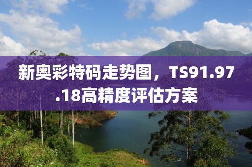 新奥彩特码走势图，TS91.97.18高精度评估方案