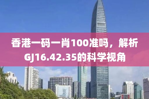 香港一码一肖100准吗，解析GJ16.42.35的科学视角