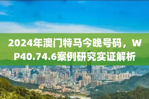 2024年澳门特马今晚号码，WP40.74.6案例研究实证解析