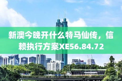 新澳今晚开什么特马仙传，信赖执行方案XE56.84.72