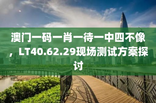澳门一码一肖一待一中四不像，LT40.62.29现场测试方案探讨