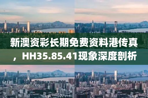 新澳资彩长期免费资料港传真，HH35.85.41现象深度剖析
