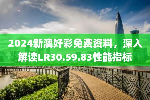 2024新澳好彩免费资料，深入解读LR30.59.83性能指标