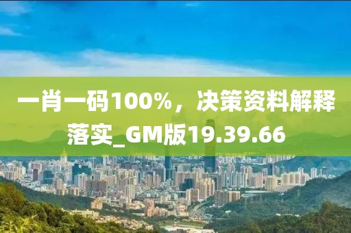 一肖一码100%，决策资料解释落实_GM版19.39.66