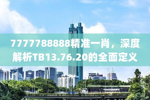 7777788888精准一肖，深度解析TB13.76.20的全面定义