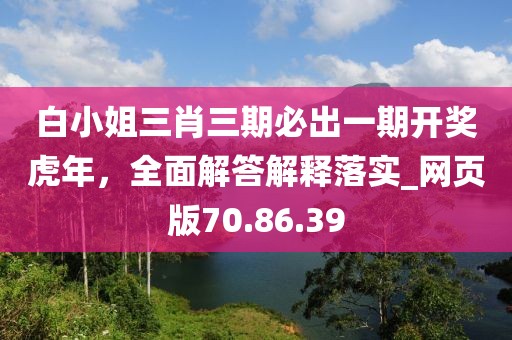 白小姐三肖三期必出一期开奖虎年，全面解答解释落实_网页版70.86.39