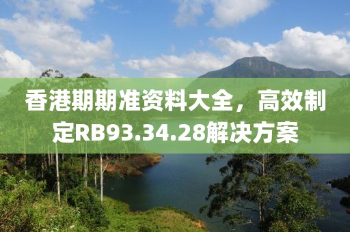 香港期期准资料大全，高效制定RB93.34.28解决方案