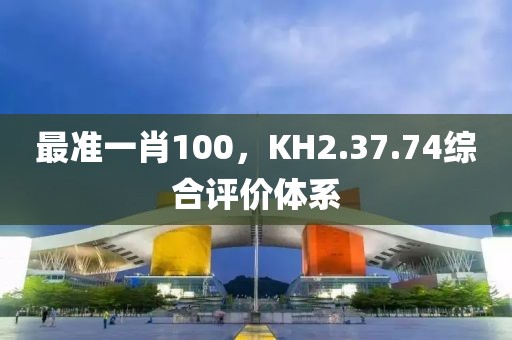 最准一肖100，KH2.37.74综合评价体系