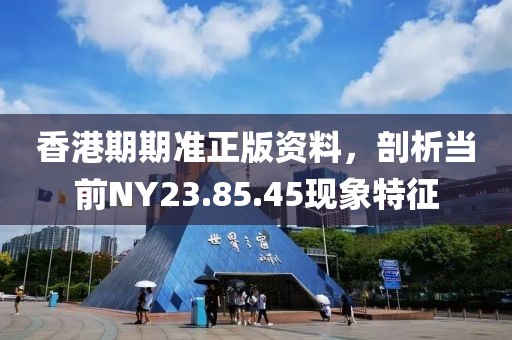 香港期期准正版资料，剖析当前NY23.85.45现象特征