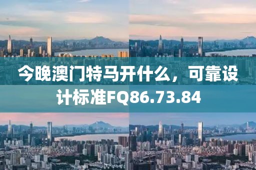 今晚澳门特马开什么，可靠设计标准FQ86.73.84