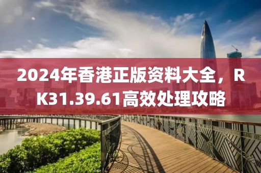 2024年香港正版资料大全，RK31.39.61高效处理攻略