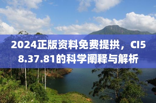 2024正版资料免费提拱，CI58.37.81的科学阐释与解析