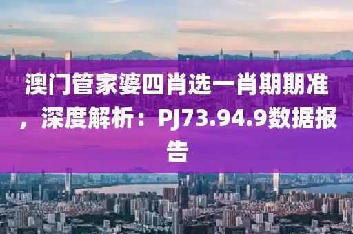澳门管家婆四肖选一肖期期准，深度解析：PJ73.94.9数据报告