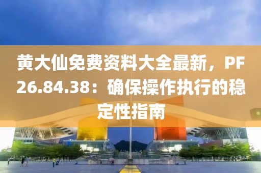 黄大仙免费资料大全最新，PF26.84.38：确保操作执行的稳定性指南