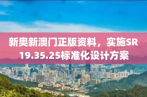 新奥新澳门正版资料，实施SR19.35.25标准化设计方案