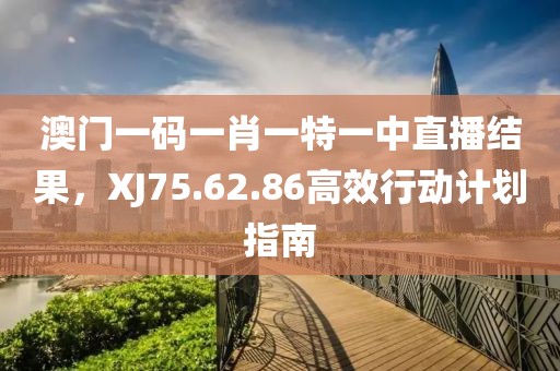 澳门一码一肖一特一中直播结果，XJ75.62.86高效行动计划指南
