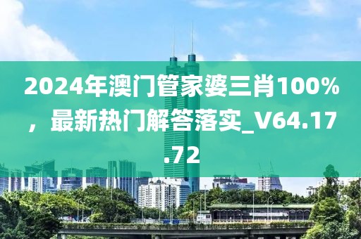 2024年澳门管家婆三肖100%，最新热门解答落实_V64.17.72